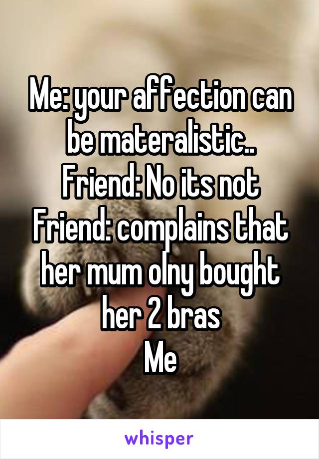 Me: your affection can be materalistic..
Friend: No its not
Friend: complains that her mum olny bought her 2 bras
Me