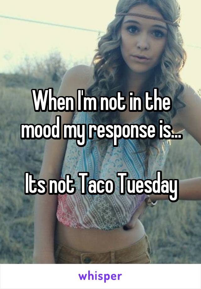 When I'm not in the mood my response is...

Its not Taco Tuesday