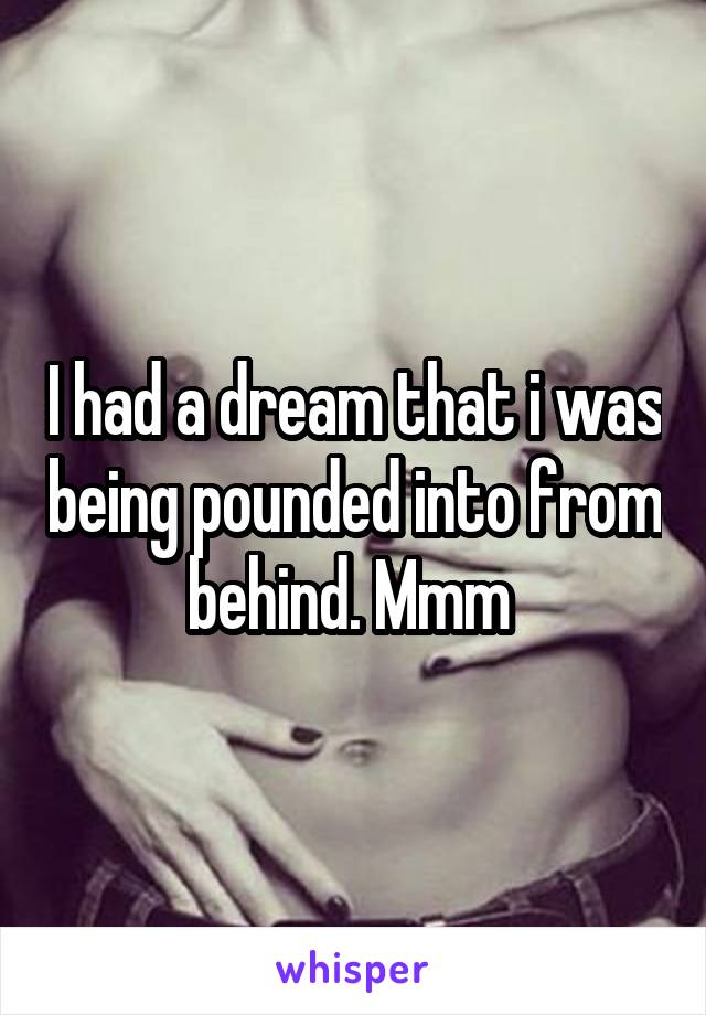I had a dream that i was being pounded into from behind. Mmm 