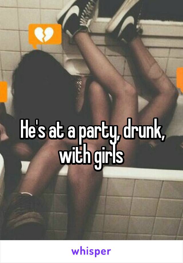 
He's at a party, drunk, with girls 