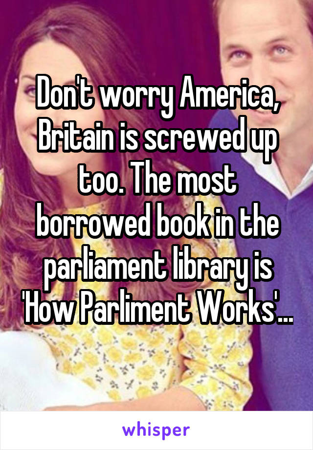 Don't worry America, Britain is screwed up too. The most borrowed book in the parliament library is 'How Parliment Works'... 