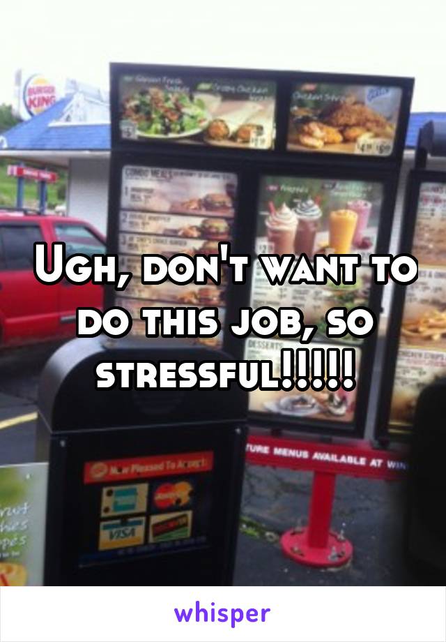 Ugh, don't want to do this job, so stressful!!!!!
