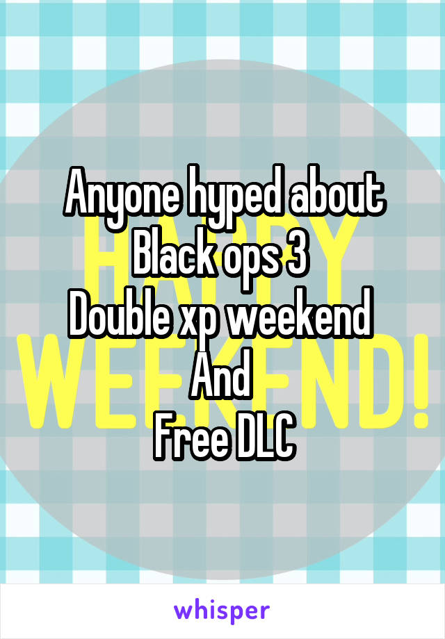 Anyone hyped about Black ops 3 
Double xp weekend 
And 
Free DLC