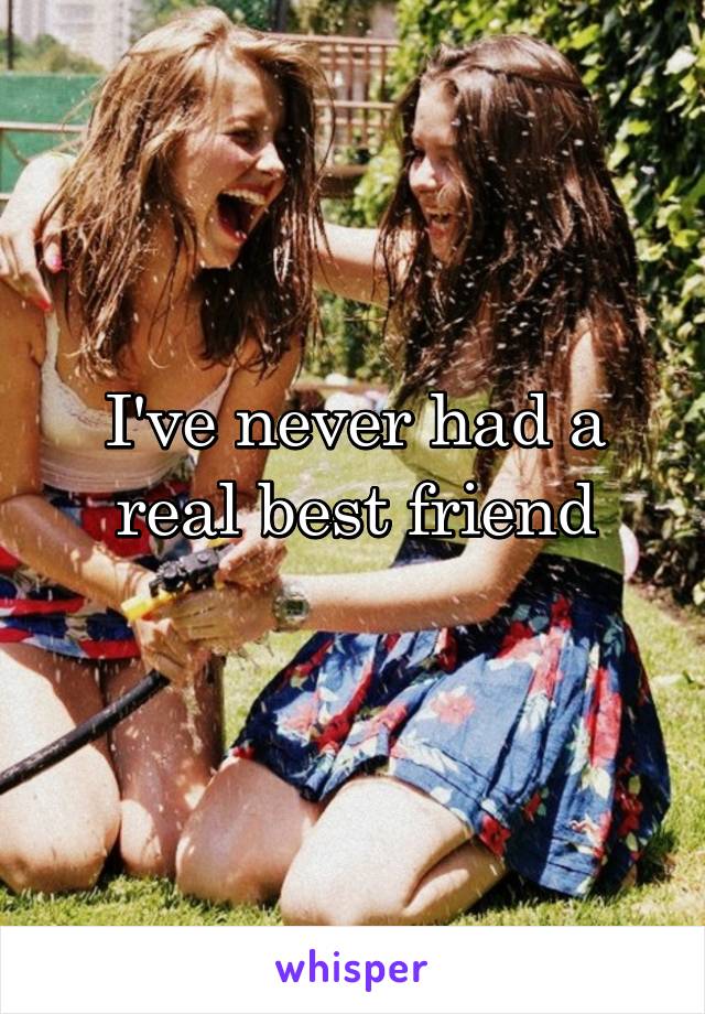 I've never had a real best friend
