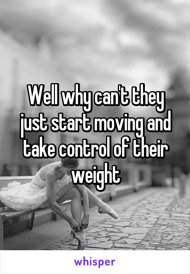 Well why can't they just start moving and take control of their weight