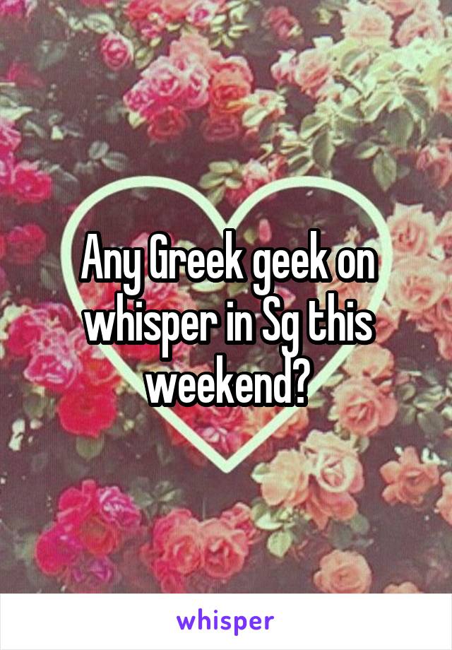 Any Greek geek on whisper in Sg this weekend?