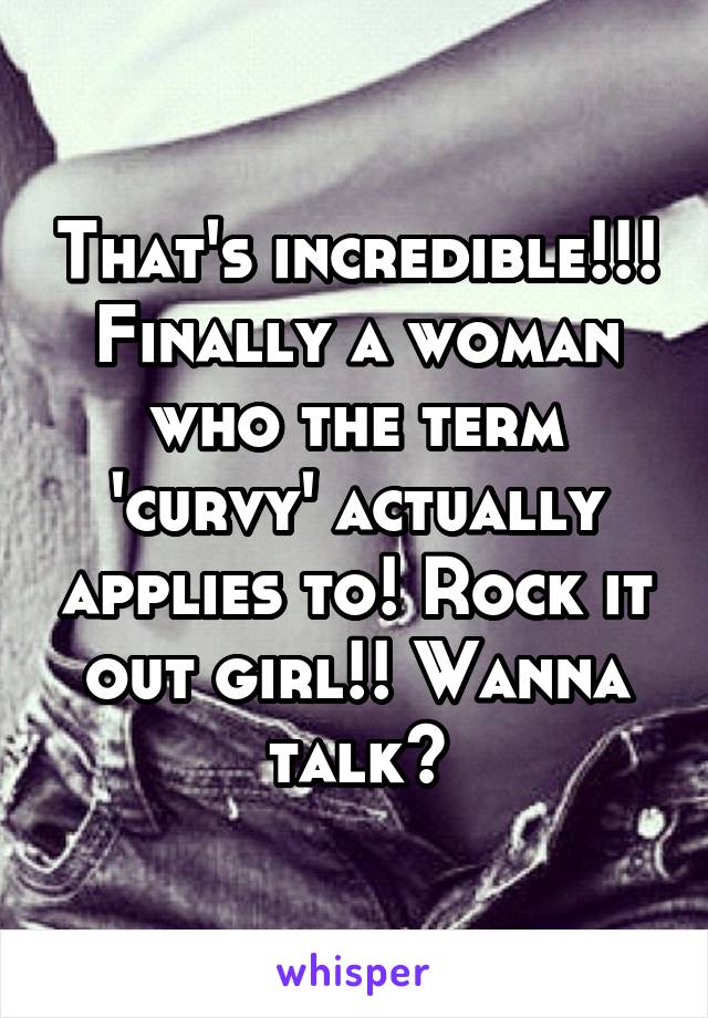 That's incredible!!! Finally a woman who the term 'curvy' actually applies to! Rock it out girl!! Wanna talk?