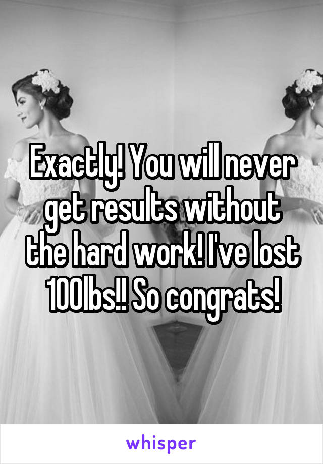 Exactly! You will never get results without the hard work! I've lost 100lbs!! So congrats!