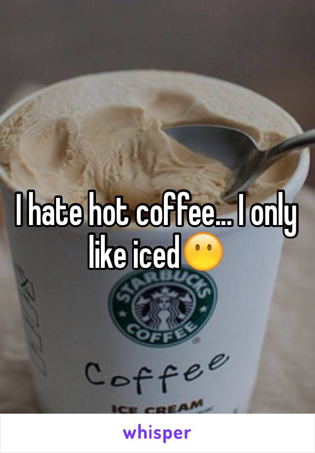 I hate hot coffee... I only like iced😶