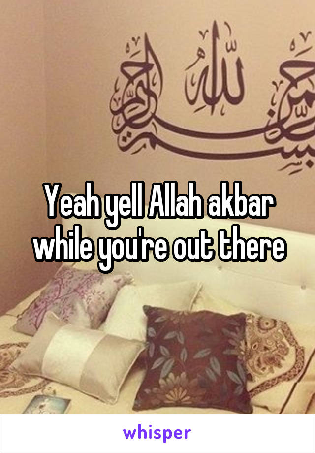 Yeah yell Allah akbar while you're out there