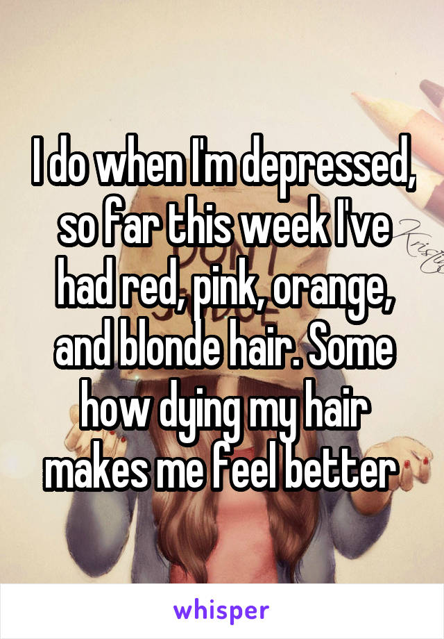 I do when I'm depressed, so far this week I've had red, pink, orange, and blonde hair. Some how dying my hair makes me feel better 