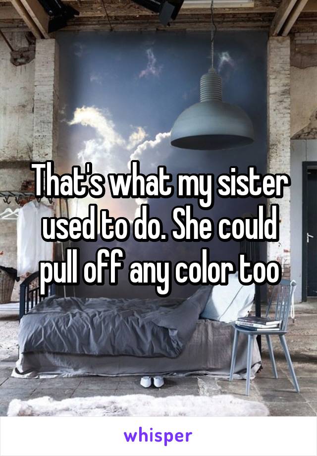 That's what my sister used to do. She could pull off any color too