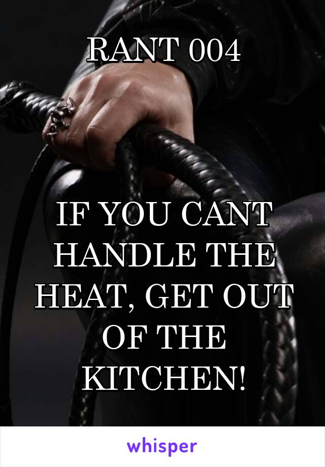 RANT 004



IF YOU CANT HANDLE THE HEAT, GET OUT OF THE KITCHEN!
