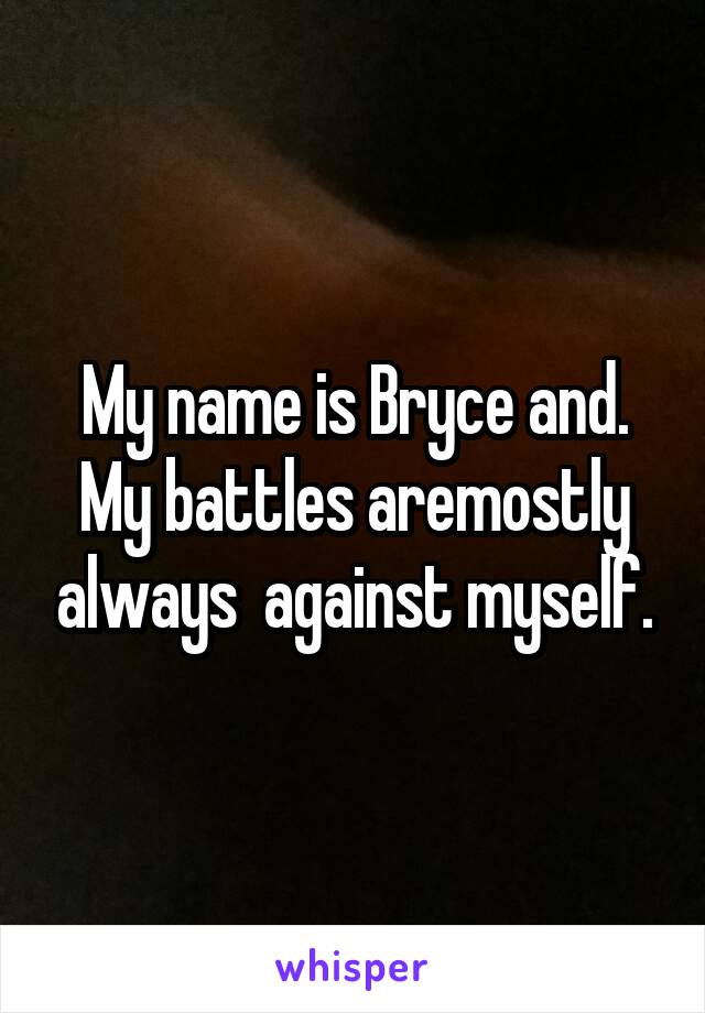My name is Bryce and. My battles aremostly always  against myself.