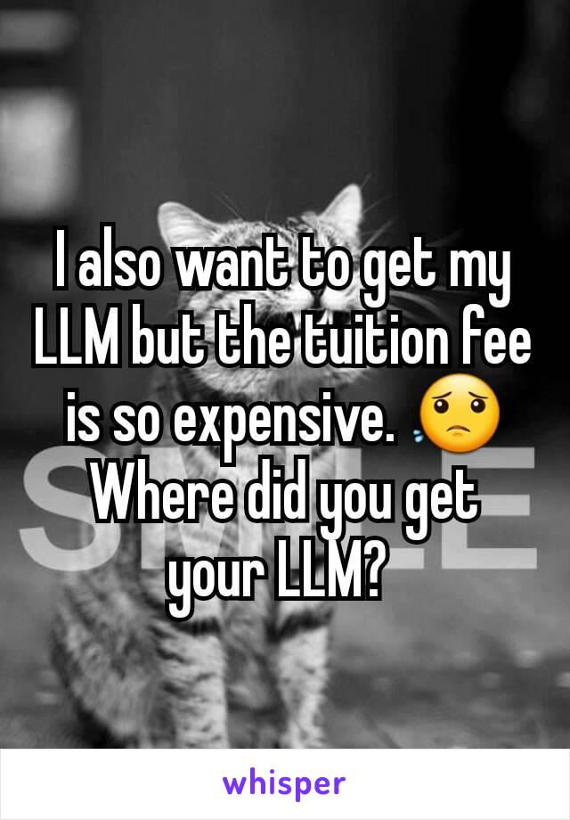 I also want to get my LLM but the tuition fee is so expensive. 😟 Where did you get your LLM? 