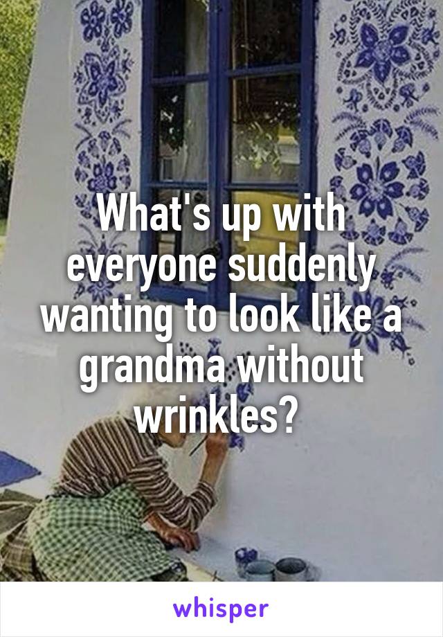 What's up with everyone suddenly wanting to look like a grandma without wrinkles? 