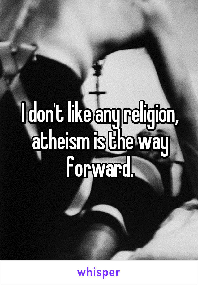 I don't like any religion, atheism is the way forward.