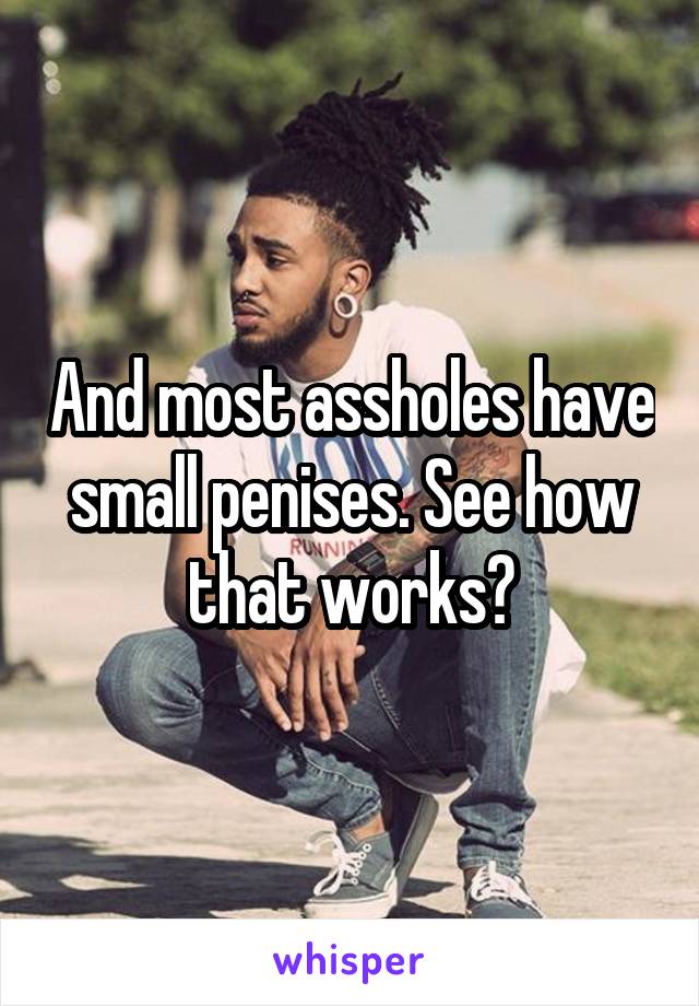 And most assholes have small penises. See how that works?