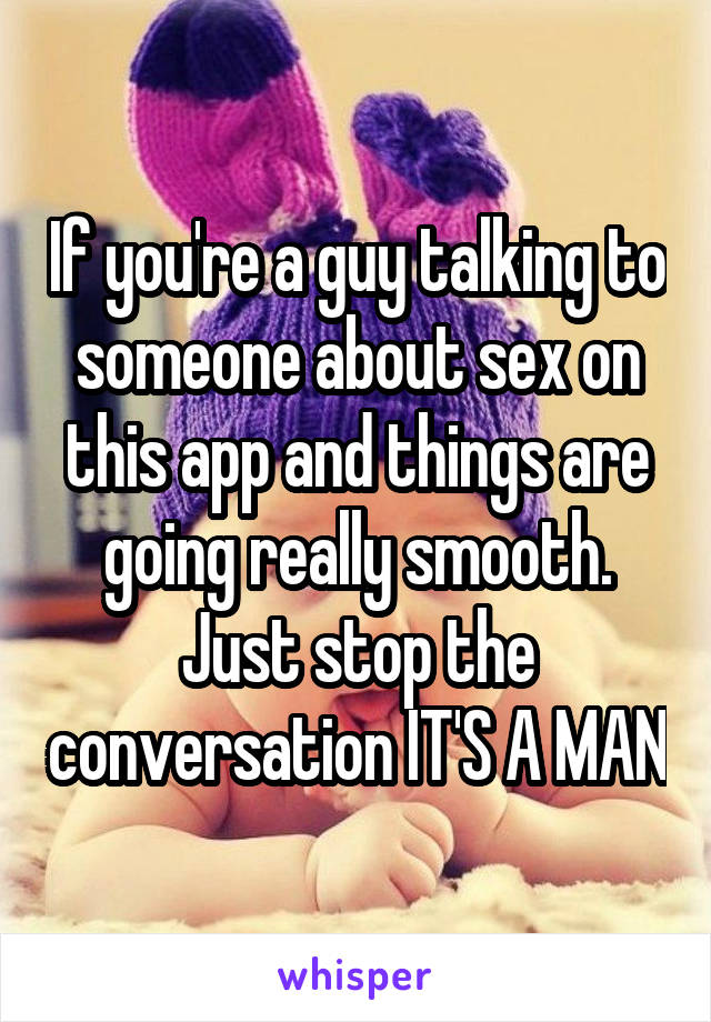 If you're a guy talking to someone about sex on this app and things are going really smooth. Just stop the conversation IT'S A MAN