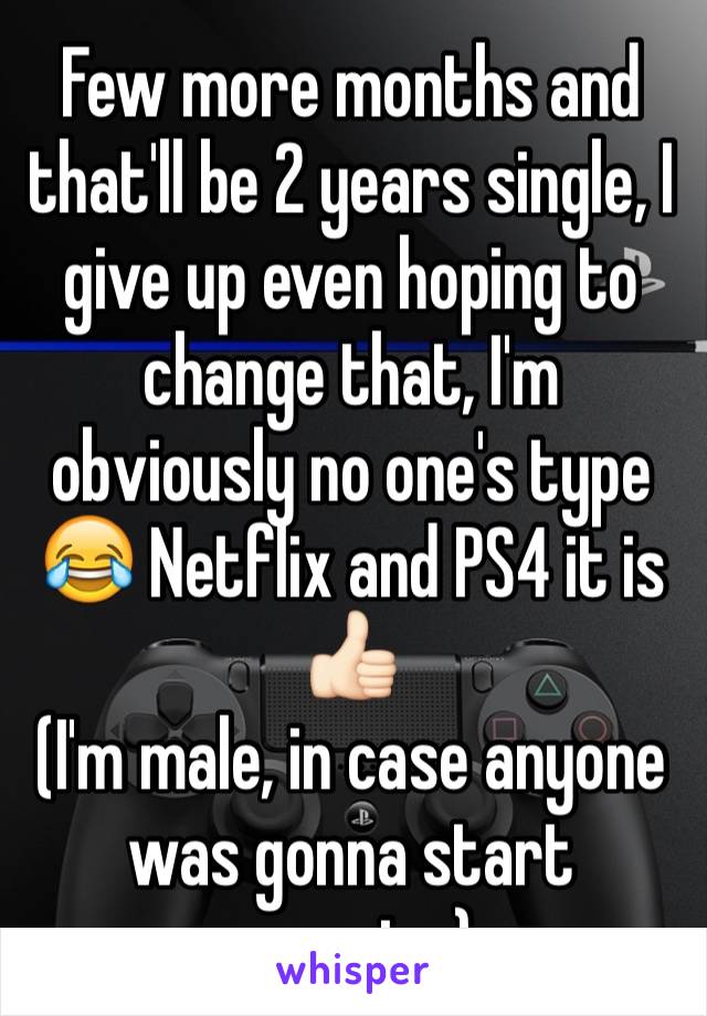 Few more months and that'll be 2 years single, I give up even hoping to change that, I'm obviously no one's type 😂 Netflix and PS4 it is 👍🏻
(I'm male, in case anyone was gonna start creeping)