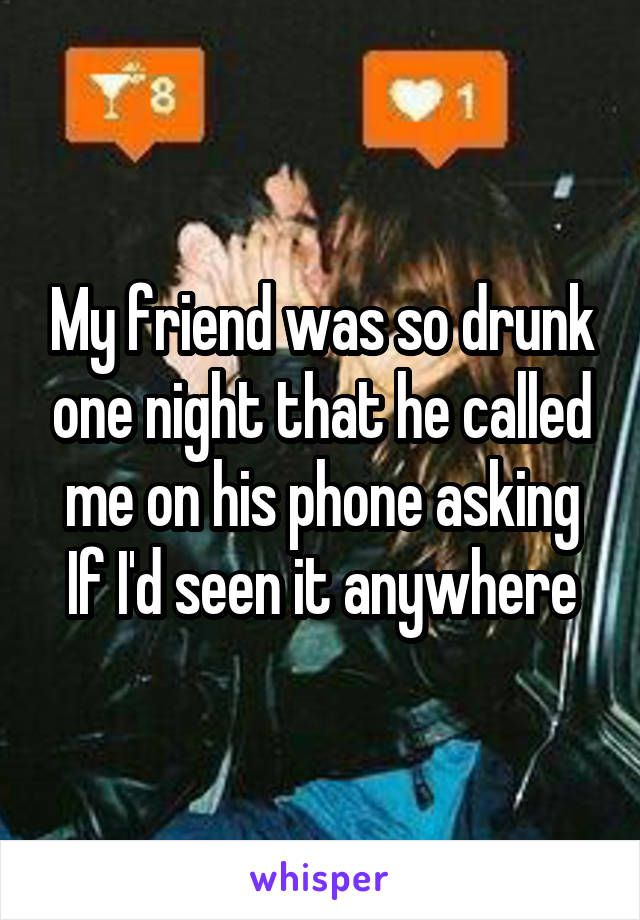 My friend was so drunk one night that he called me on his phone asking If I'd seen it anywhere
