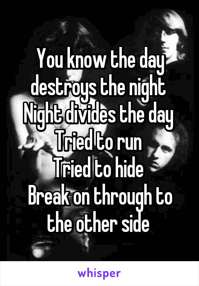 You know the day destroys the night 
Night divides the day 
Tried to run 
Tried to hide 
Break on through to the other side 