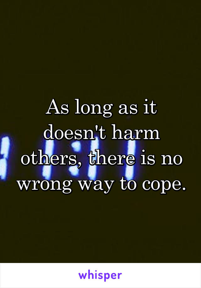 As long as it doesn't harm others, there is no wrong way to cope.