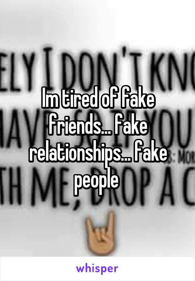 Im tired of fake friends... fake relationships... fake people 