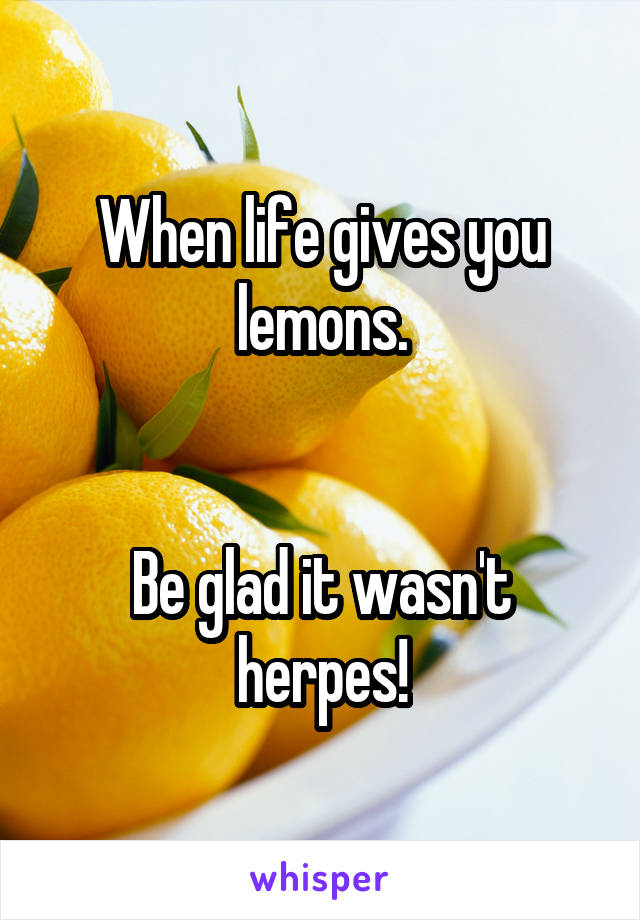 When life gives you lemons.


Be glad it wasn't herpes!