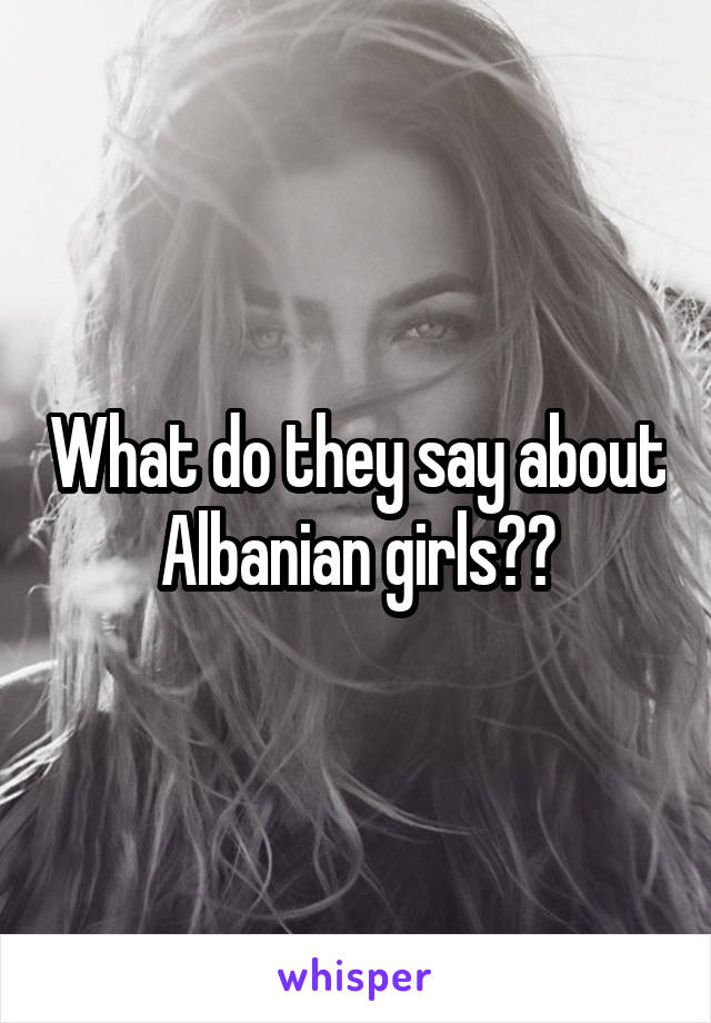 What do they say about Albanian girls??