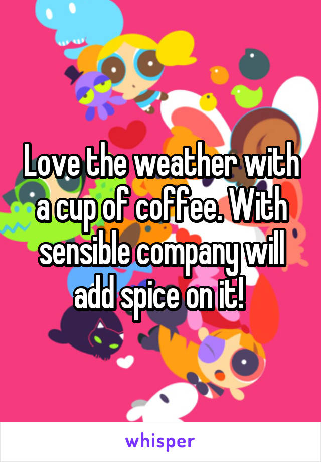 Love the weather with a cup of coffee. With sensible company will add spice on it! 