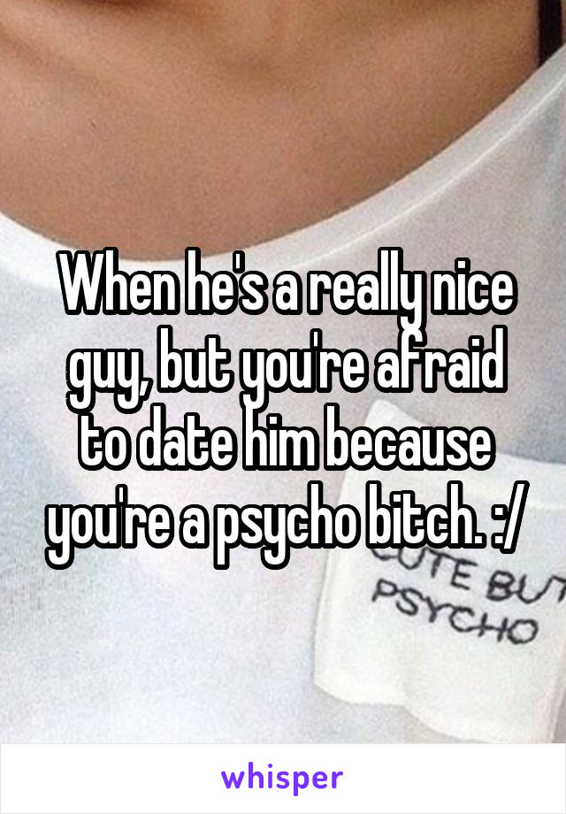 When he's a really nice guy, but you're afraid to date him because you're a psycho bitch. :/