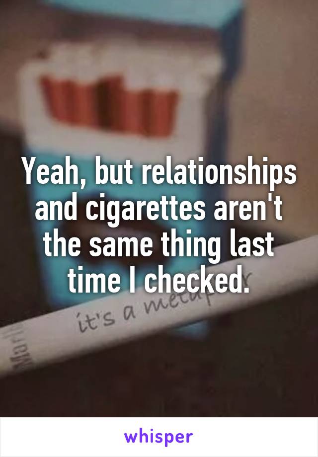 Yeah, but relationships and cigarettes aren't the same thing last time I checked.