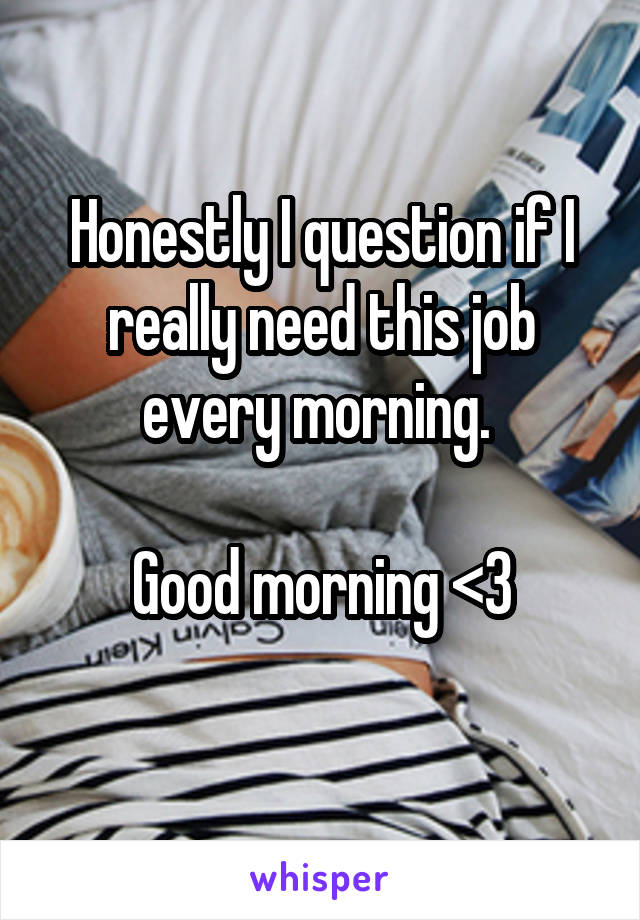 Honestly I question if I really need this job every morning. 

Good morning <3
