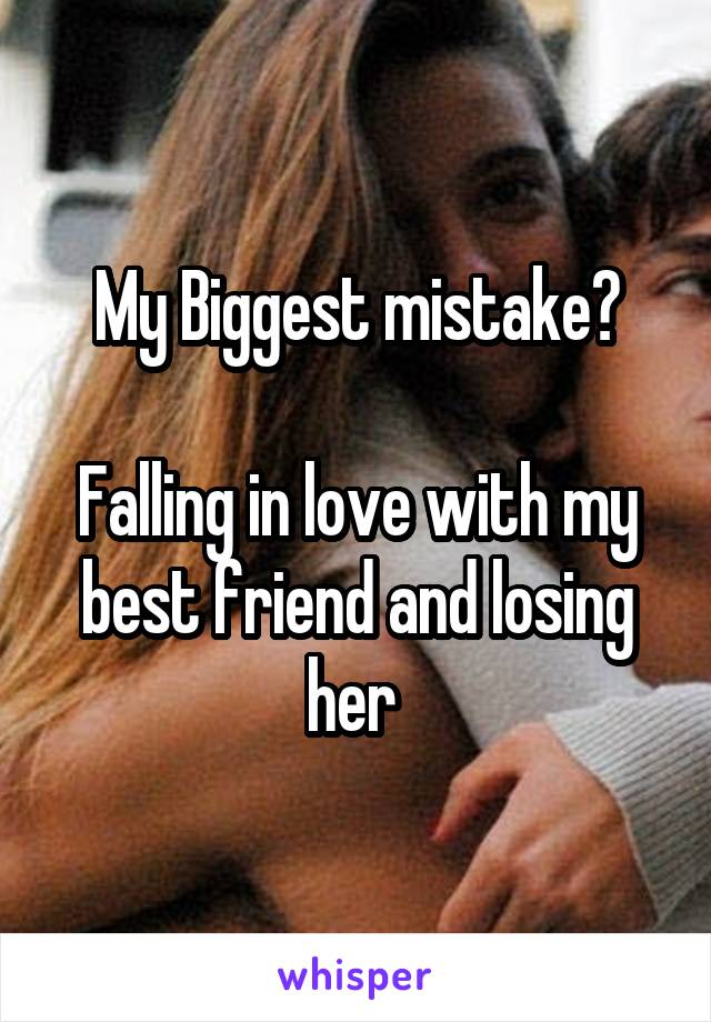 My Biggest mistake?

Falling in love with my best friend and losing her 
