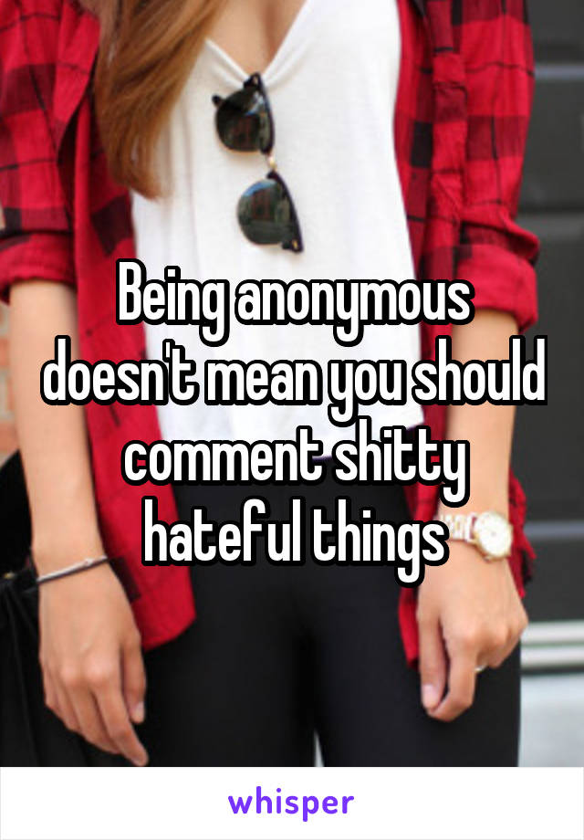 Being anonymous doesn't mean you should comment shitty hateful things