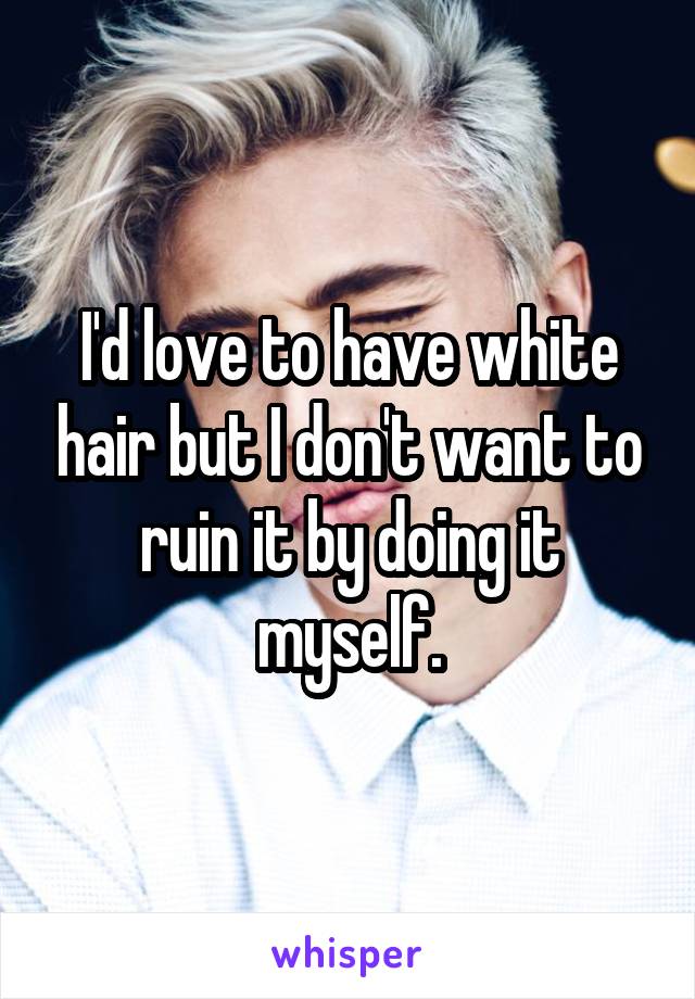 I'd love to have white hair but I don't want to ruin it by doing it myself.
