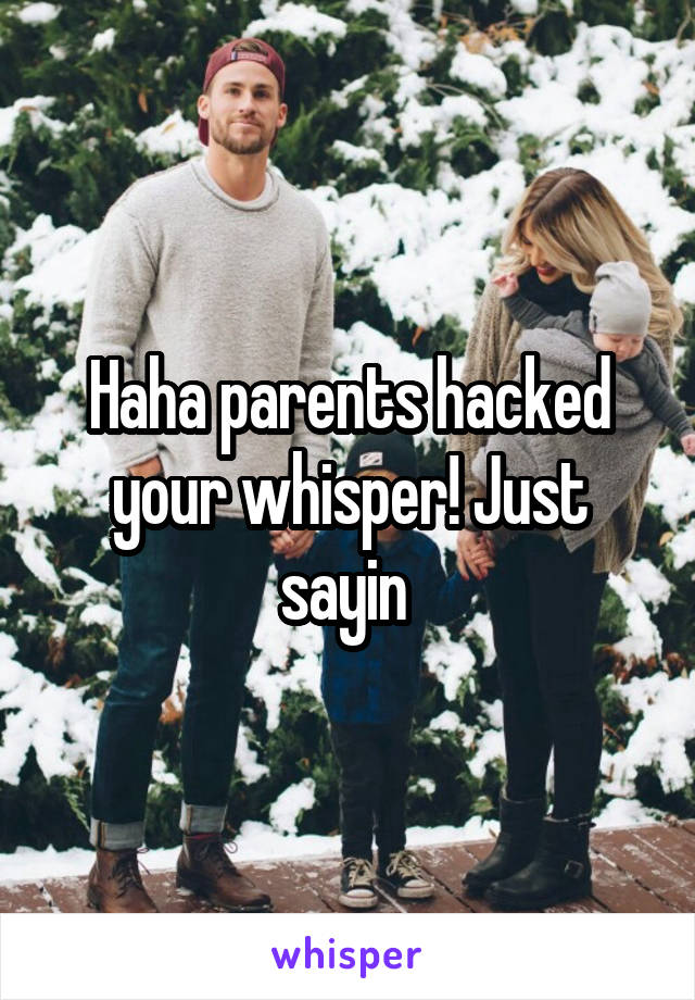 Haha parents hacked your whisper! Just sayin 