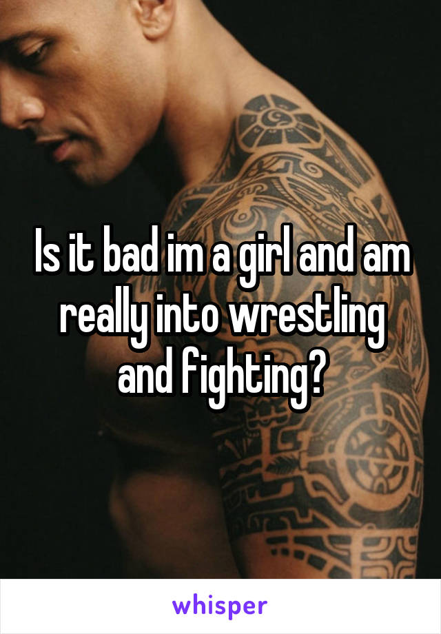 Is it bad im a girl and am really into wrestling and fighting?
