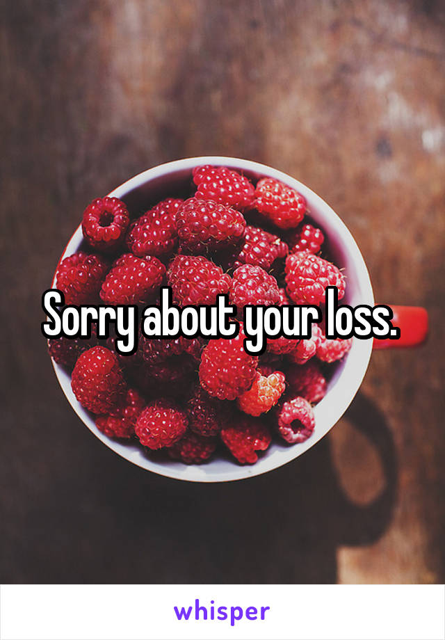 Sorry about your loss. 