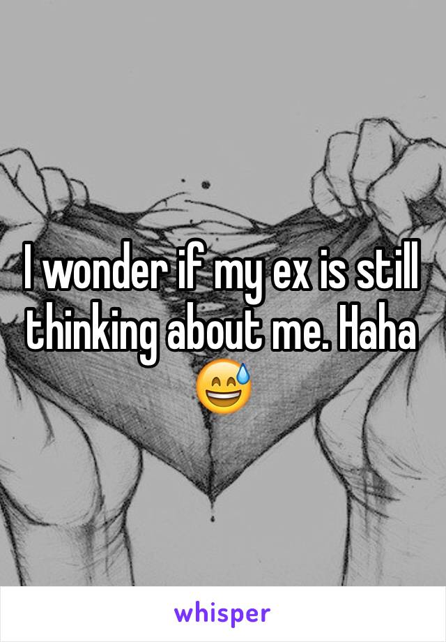 I wonder if my ex is still thinking about me. Haha 😅