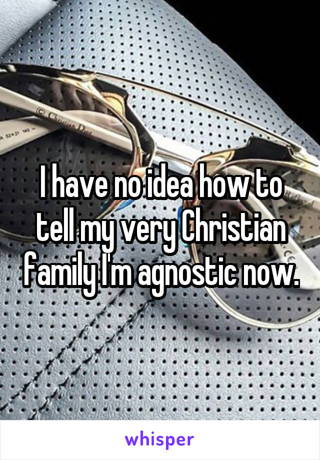 I have no idea how to tell my very Christian family I'm agnostic now.