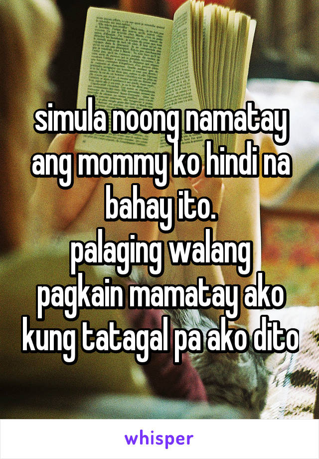 simula noong namatay ang mommy ko hindi na bahay ito.
palaging walang pagkain mamatay ako kung tatagal pa ako dito