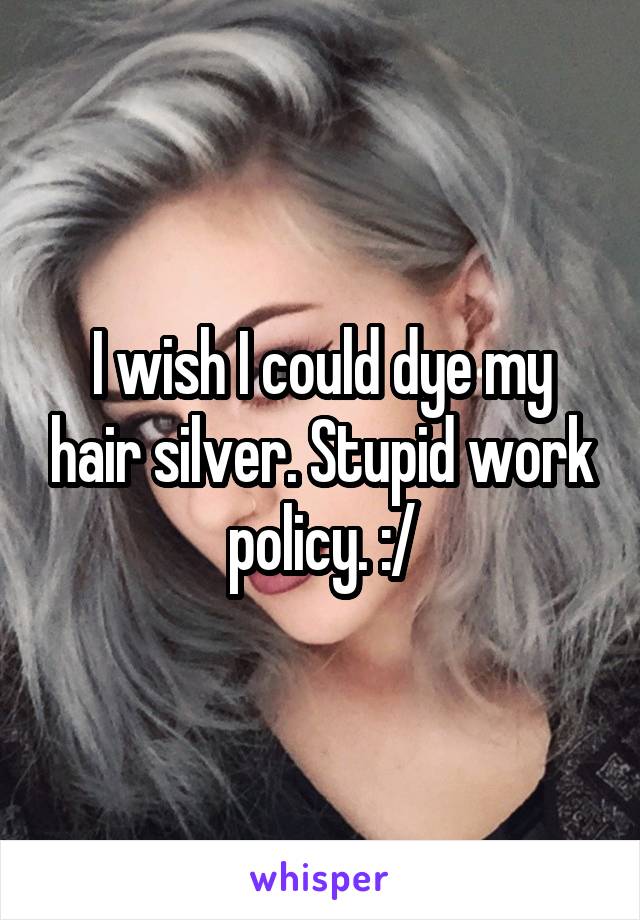 I wish I could dye my hair silver. Stupid work policy. :/