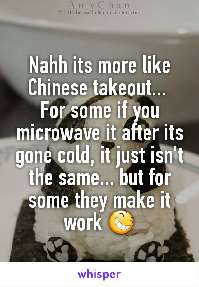 Nahh its more like Chinese takeout... 
For some if you microwave it after its gone cold, it just isn't the same... but for some they make it work 😆