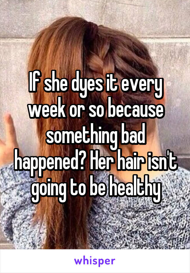 If she dyes it every week or so because something bad happened? Her hair isn't going to be healthy