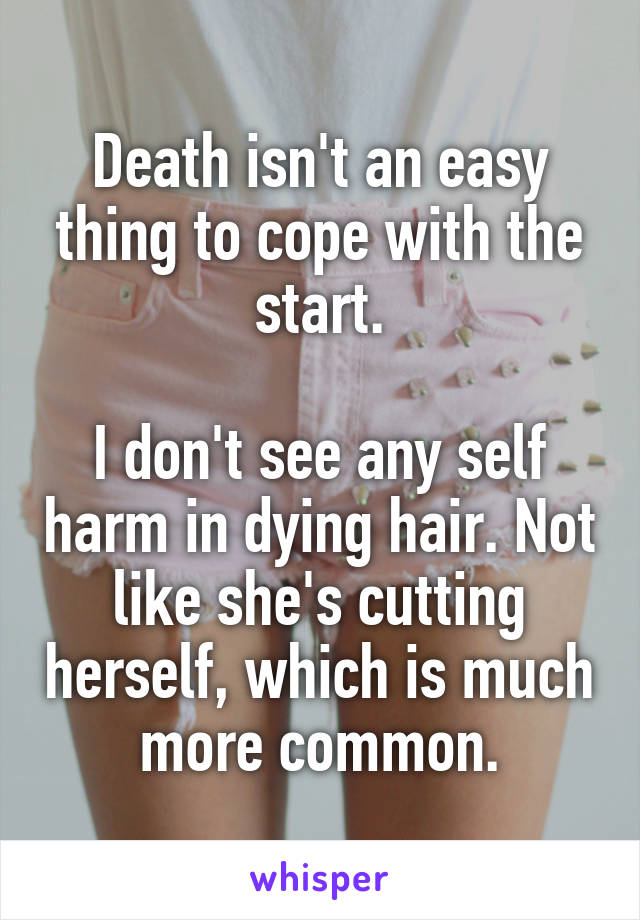 Death isn't an easy thing to cope with the start.

I don't see any self harm in dying hair. Not like she's cutting herself, which is much more common.