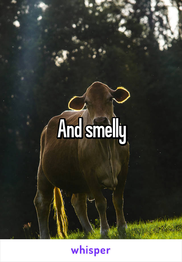 And smelly