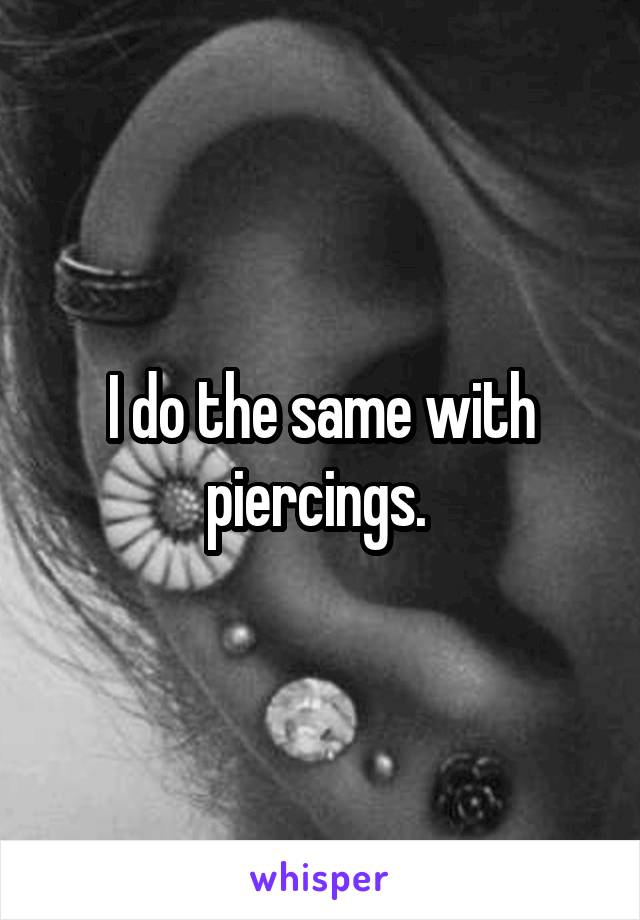 I do the same with piercings. 