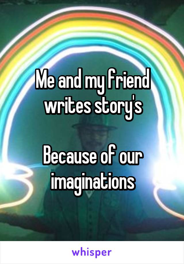Me and my friend writes story's

Because of our imaginations